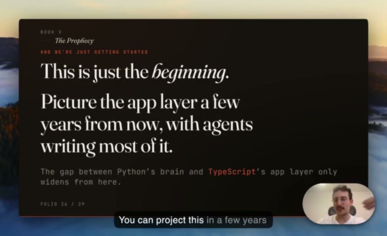 Slide And we're just getting started: This is just the beginning. Picture the app layer a few years from now, with agents writing most of it. The gap between Python's brain and TypeScript's app layer only widens from here.